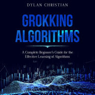 Grokking Algorithms: A Complete Beginner's Guide for the Effective Learning of Algorithms