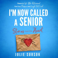 I'm Now Called A Senior Stories from the Heart: There is life after retirement . Find your purpose and laugh out loud