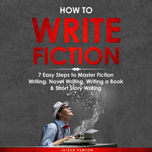 How to Write Fiction: 7 Easy Steps to Master Fiction Writing, Novel Writing, Writing a Book & Short Story Writing