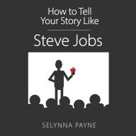 How To Tell Your Story Like Steve Jobs: Communication Techniques that Capture Audience's Attention, Influence People, and Drive Change