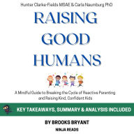 Summary: Raising Good Humans: A Mindful Guide to Breaking the Cycle of Reactive Parenting and Raising Kind, Confident Kids by Hunter Clarke-Fields MSAE & Carla Naumburg PhD: Key Takeaways, Summary & Analysis Included