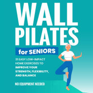 Wall Pilates for Seniors: Gain Back Your Balance, Coordination, Strength, Flexibility, and Confidence with Low-Impact Home Workouts No Equipment Needed