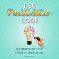 Der Positivitäts-Code: Die 5 Grundprinzipien für ein erfülltes und glückliches Leben