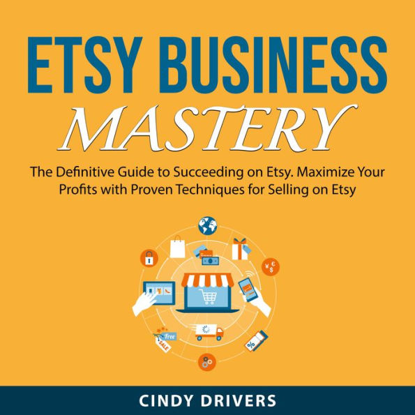 Etsy Business Mastery: The Definitive Guide to Succeeding on Etsy. Maximize Your Profits with Proven Techniques for Selling on Etsy