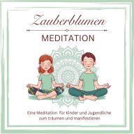 Zauberblumen Mediation: Eine Meditation für Kinder und Jugendliche zum träumen und manifestieren