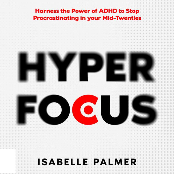 Hyper Focus: Harness the Power of ADHD to Stop Procrastinating in your Mid-Twenties