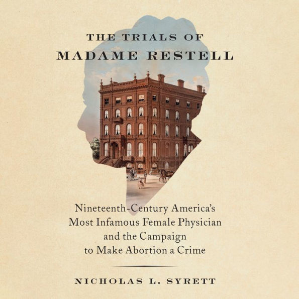 The Trials of Madame Restell: Nineteenth-Century America's Most Infamous Female Physician and the Campaign to Make Abortion a Crime