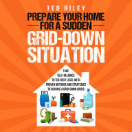 Prepare Your Home for a Sudden Grid-Down Situation: ake Self-Reliance to the Next Level with Proven Methods and Strategies to Survive a Grid-Down Crisis