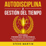 Autodisciplina Y Gestión Del Tiempo: ¡Descubra Poderosas Estrategias Para Aumentar La Productividad, Dominar Tus Hábitos, Vencer La Procrastinación Y Eliminar La Pereza Para Lograr Tus Objetivos!