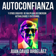 Autoconfianza y Otros Ensayos De Ralph Waldo Emerson - Actualizados y En Español (Abridged)