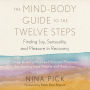 The Mind-Body Guide to the Twelve Steps: Finding Joy, Sensuality, and Pleasure in Recovery--Integrative spiritual and somatic practices for healing from trauma and addiction