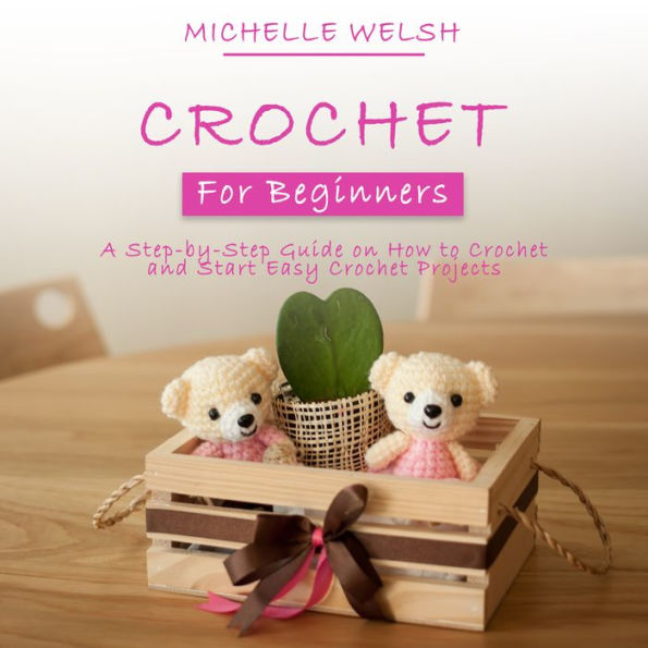 Crochet for Beginners: A Step-by-Step Guide on How to Crochet and Start Easy Crochet Projects