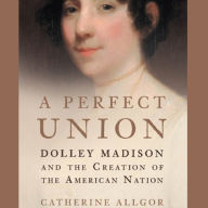A Perfect Union: Dolley Madison and the Creation of the American Nation (Abridged)