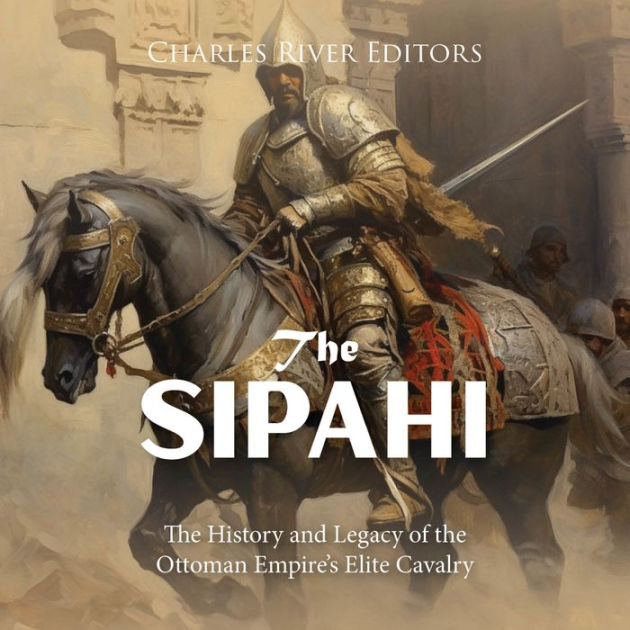 The Sipahi: The History and Legacy of the Ottoman Empire's Elite Cavalry by  Charles River Editors, Paperback Barnes  Noble®