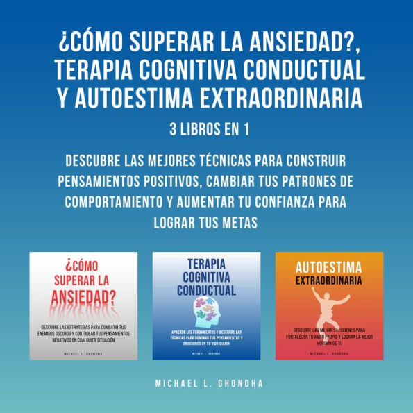 ¿Cómo Superar La Ansiedad?, Terapia Cognitiva Conductual y Autoestima Extraordinaria: 3 Libros En 1: Descubre Las Mejores Técnicas Para Construir Pensamientos Positivos, Cambiar Tus Patrones De Comportamiento y Aumentar Tu Confianza Para Lograr Tus Metas