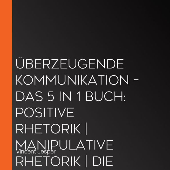 Überzeugende Kommunikation - Das 5 in 1 Buch: Positive Rhetorik Manipulative Rhetorik Die Psychologie der Körpersprache Wortschatz erweitern und verbessern Die Macht der Worte