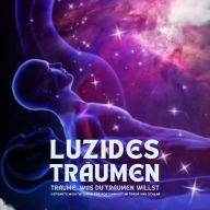 Luzides Träumen: Träume, was du träumen willst: Geführte Meditationen für Achtsamkeit in Traum und Schlaf