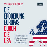 Die Eroberung Europas durch die USA: Eine Strategie der Destabilisierung, Eskalation und Militarisierung