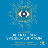 Die Kraft der Spiegel-Meditation: Sich selbst und andere mit Mitgefühl und Klarheit sehen - [Achtsame Praktiken auf Basis neuester neurowissenschaftlicher Erkenntnisse]