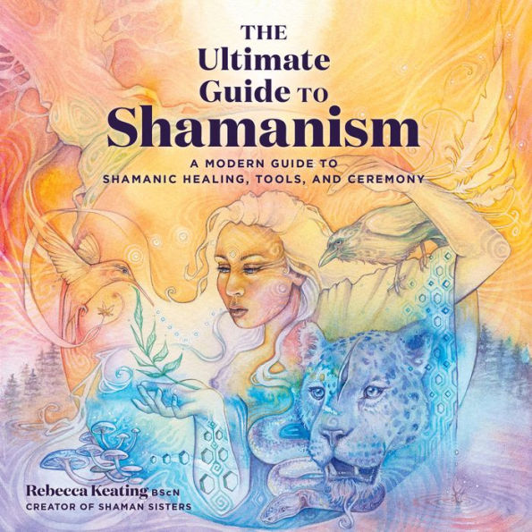 The Ultimate Guide to Shamanism: A Modern Guide to Shamanic Healing, Tools, and Ceremony