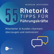 55 Rhetoriktipps für Führungskräfte: Mitarbeiter & Kunden charmant überzeugen und motivieren