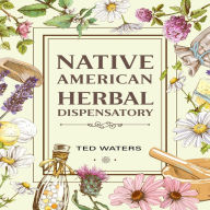 NATIVE AMERICAN HERBAL DISPENSATORY: The Guide to Producing Medication for Common Disorders and Radiant Health (2022 for Beginners)