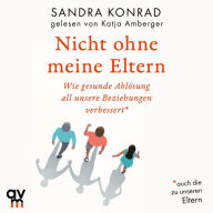 Nicht ohne meine Eltern: Wie gesunde Ablösung all unsere Beziehungenverbessert - auch die zu unseren Eltern