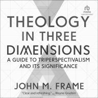 Theology in Three Dimensions: A Guide to Triperspectivalism and Its Significance