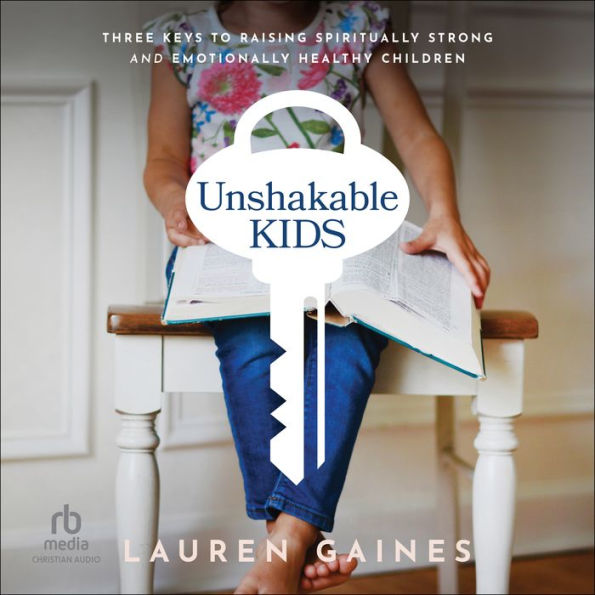 Unshakable Kids: Three Keys to Raising Spiritually Strong and Emotionally Healthy Children
