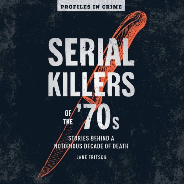 Serial Killers of the '70s: Stories Behind a Notorious Decade of Death