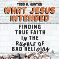 What Jesus Intended: Finding True Faith in the Rubble of Bad Religion