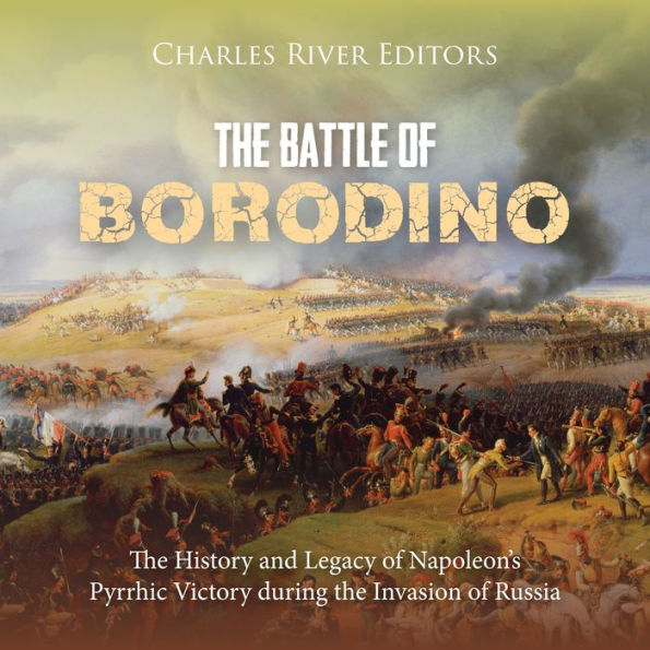 The Battle of Borodino: The History and Legacy of Napoleon's Pyrrhic Victory during the Invasion of Russia