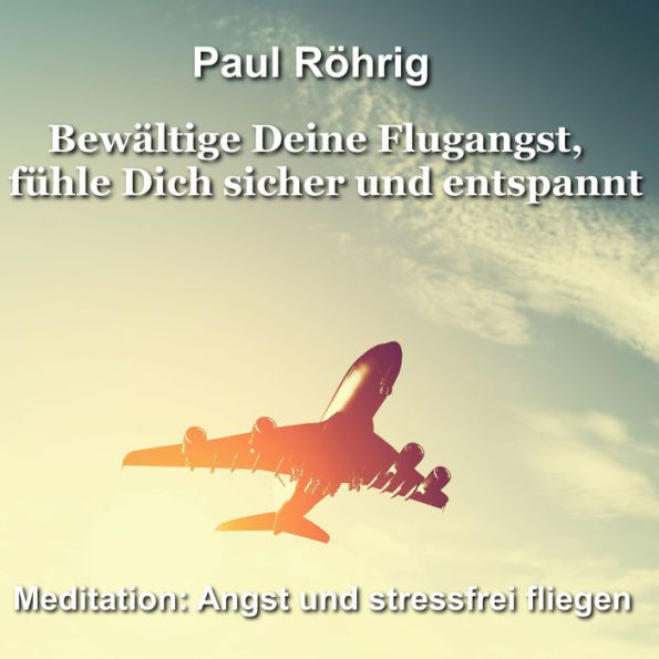 Bewältige Deine Flugangst, fühle Dich sicher und entspannt: Meditation: Angst und stressfrei fliegen