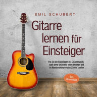 Gitarre lernen für Einsteiger - Wie Sie die Grundlagen des Gitarrenspiels auch ohne Unterricht leicht erlernen und im Handumdrehen erste Akkorde spielen - Das Gitarrenbuch