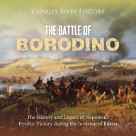 The Battle of Borodino: The History and Legacy of Napoleon's Pyrrhic Victory during the Invasion of Russia