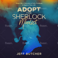 Adopt The Sherlock Mindset: Think Like a Detective to Solve Problems & Improve Your Life!