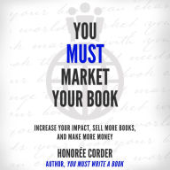 You Must Market Your Book: Increase Your Impact, Sell More Books, and Make More Money