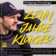 Zehn Jahre klüger: Wie du den Arsch hochkriegst, dein Geld vermehrst, jede Verhandlung gewinnst und 100 Jahre lebst