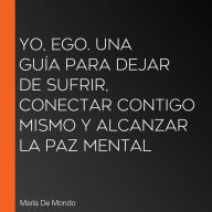 Yo, ego. Una guía para dejar de sufrir, conectar contigo mismo y alcanzar la paz mental