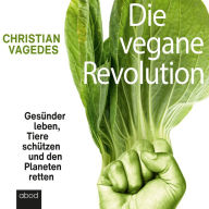 Die vegane Revolution: Gesünder leben, Tiere schützen und den Planeten retten