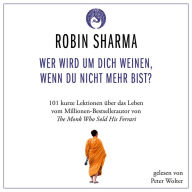 Wer wird um dich weinen, wenn du nicht mehr bist?: 101 kurze Lektionen über das Leben vom Millionen-Bestseller-Autor von The Monk who sold his Ferrari