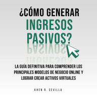 ¿Cómo Generar Ingresos Pasivos?: La Guía Definitiva Para Comprender Los Principales Modelos De Negocio Online y Lograr Crear Activos Virtuales