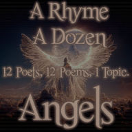 Rhyme A Dozen, A - Angels: 12 Poets, 12 Poems, 1 Topic