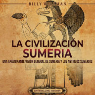 La civilización sumeria: Una apasionante visión general de Sumeria y los antiguos sumerios