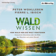 Waldwissen: Vom Wald her die Welt verstehen. Erstaunliche Erkenntnisse über den Wald, den Menschen und unsere Zukunft