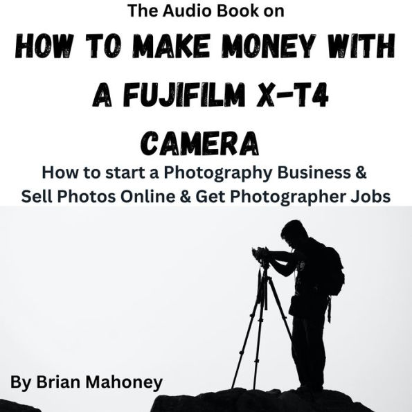 The Audio Book on How to Make Money with a Fujifilm X-T4 Camera: How to start a Photography Business & Sell Photos Online & Get Photographer Jobs