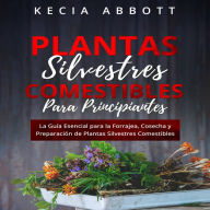 PLANTAS SILVESTRES COMESTIBLES PARA PRINCIPIANTES: La Guía Esencial para la Forrajea, Cosecha y Preparación de Plantas Silvestres Comestibles