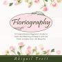 FLORIOGRAPHY: A Comprehensive Beginner's Guide to Learn the Meaning of Flowers and Use Them to Make Your Life Beautiful