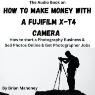The Audio Book on How to Make Money with a Fujifilm X-T4 Camera: How to start a Photography Business & Sell Photos Online & Get Photographer Jobs