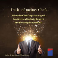 Im Kopf meines Chefs: Wie du im Chef-Gespräch magisch begeisterst, schlagfertig konterst und überzeugend beeinflusst